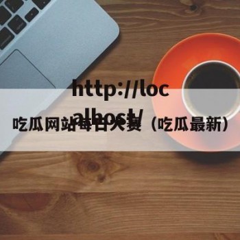 吃瓜网站每日大赛（吃瓜最新）