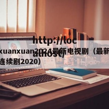 xuanxuan2024最新电视剧（最新连续剧2020）