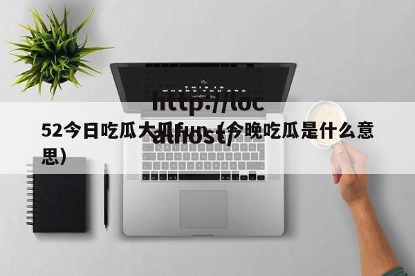 52今日吃瓜大瓜fun(今晚吃瓜是什么意思)